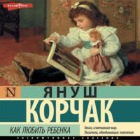 Как любить ребенка, książka audio Януша Корчака. ISDN68019929