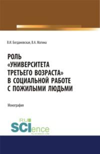 Роль Университета третьего возраста в социальной работе с пожилыми людьми. (Аспирантура, Бакалавриат, Магистратура). Монография. - Вера Богдановская