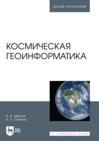 Космическая геоинформатика. Учебное пособие для вузов, аудиокнига В. П. Савиных. ISDN68029486