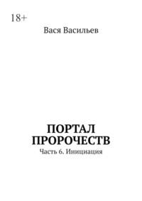 Портал пророчеств. Часть 6. Инициация - Вася Васильев