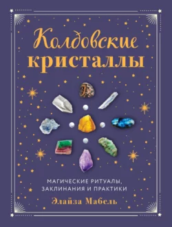 Колдовские кристаллы. Магические заклинания, ритуалы и практики - Элайза Мабель