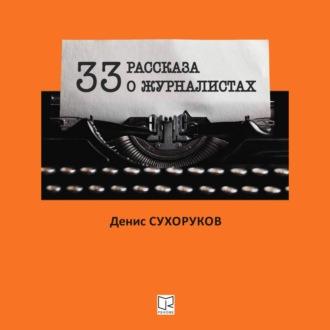 Тридцать три рассказа о журналистах, аудиокнига Дениса Борисовича Сухорукова. ISDN68047661