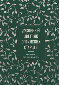 Духовный цветник оптинских старцев. Утешение, покой и радость - Коллектив авторов