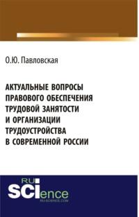 Актуальные вопросы правового обеспечения трудовой занятости и организации трудоустройства в современной России. (Аспирантура, Бакалавриат). Монография., аудиокнига Ольги Юрьевны Павловской. ISDN68053124