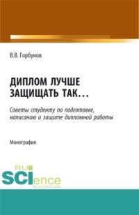 Диплом лучше защищать так ,,,. (Аспирантура, Бакалавриат, Магистратура). Монография. - Владимир Горбунов