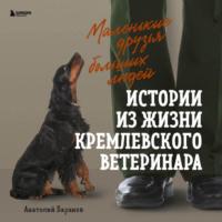 Маленькие друзья больших людей. Истории из жизни кремлевского ветеринара, аудиокнига Анатолия Баранова. ISDN68059651