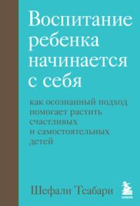 Воспитание ребенка начинается с себя. Как осознанный подход помогает растить счастливых и самостоятельных детей, аудиокнига Шефали Тсабари. ISDN68078963