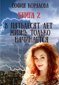 В пятьдесят лет жизнь только начинается. Книга 2, аудиокнига Софии Кораловой. ISDN68086192