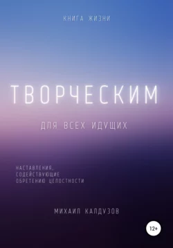 Творческим. Наставления, содействующие обретению целостности - Михаил Калдузов