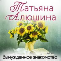 Вынужденное знакомство, audiobook Татьяны Алюшиной. ISDN68249366
