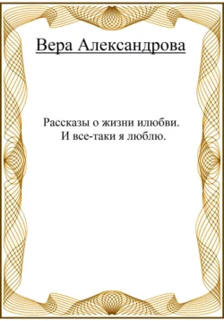 Рассказы о жизни и любви. И все-таки я люблю - Вера Александрова