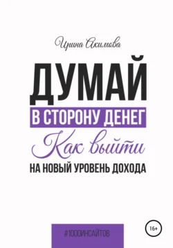 Думай в сторону денег. Как выйти на новый уровень дохода - Ирина Акимова