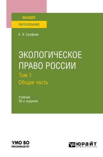 Экологическое право России в 2 т. Том 1. Общая часть 26-е изд., пер. и доп. Учебник для вузов - Борис Ерофеев