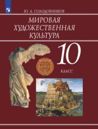 Мировая художественная культура. 10 класс - Юрий Солодовников