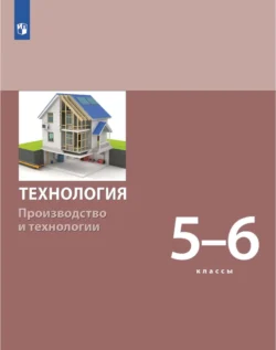 Технология. Производство и технологии 5-6 класс - Сергей Бешенков