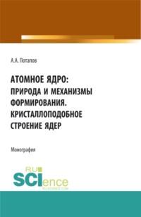 Атомное ядро: природа и механизмы формирования. Кристаллоподобное строение ядер. (Аспирантура, Бакалавриат, Магистратура). Монография., аудиокнига Алексея Алексеевича Потапова. ISDN68298563