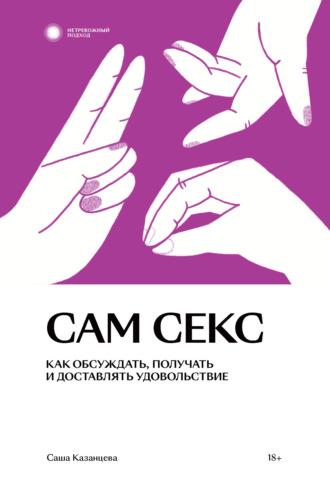 Сам секс. Как обсуждать, получать и доставлять удовольствие - Александра Казанцева