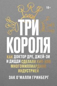 Три короля. Как Доктор Дре, Джей-Зи и Дидди сделали хип-хоп многомиллиардной индустрией - Зак О’Малли Гринберг