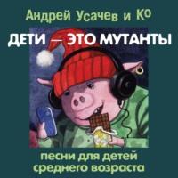 Дети – это мутанты! Песни для детей среднего возраста, аудиокнига Андрея Усачева. ISDN68309299