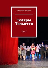 Театры Тольятти. Том 1 - Вячеслав Смирнов