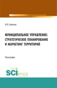 Муниципальное управление:стратегическое планирование и маркетинг территорий. (Бакалавриат, Магистратура). Монография., аудиокнига Игоря Игоревича Савельева. ISDN68328002