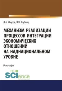 Механизм реализации процессов интеграции экономических отношений на наднациональном уровне. (Аспирантура, Бакалавриат, Магистратура). Монография. - Ленар Юнусов