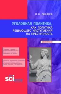 Уголовная политика, как политика решающего наступления на преступность. (Бакалавриат, Магистратура, Специалитет). Монография. - Павел Панченко