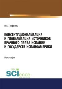 Конституционализация и глобализация источников брачного права Испании и государств Испаноамерики. (Адъюнктура, Аспирантура, Бакалавриат, Магистратура). Монография. - Ирина Трофимец