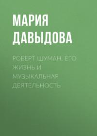 Роберт Шуман. Его жизнь и музыкальная деятельность, książka audio Марии Давыдовой. ISDN68335433