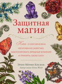 Защитная магия. Как очистить негативную энергию, заблокировать вредные влияния и принять свою силу, аудиокнига Эрин Мёрфи-Хискок. ISDN68340395