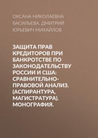 Защита прав кредиторов при банкротстве по законодательству России и США: сравнительно-правовой анализ. (Аспирантура, Магистратура). Монография. - Оксана Васильева