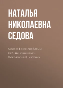 Философские проблемы медицинской науки. (Аспирантура, Бакалавриат, Магистратура, Специалитет). Учебник. - Наталья Седова