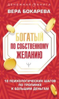 Богатый по собственному желанию. 18 психологических шагов по тропинке к большим деньгам - Вера Бокарева