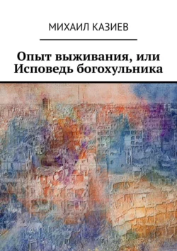 Опыт выживания, или Исповедь богохульника - Михаил Казиев