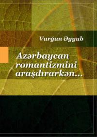 Azərbaycan romantizmini araşdırarkən… Romantizm və romantika - Vurğun Əyyub