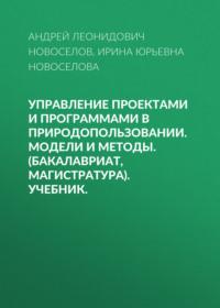 Управление проектами и программами в природопользовании. Модели и методы. (Бакалавриат, Магистратура). Учебник. - Андрей Новоселов