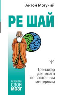 РЕ ШАЙ. Тренажер для мозга по восточным методикам - Антон Могучий