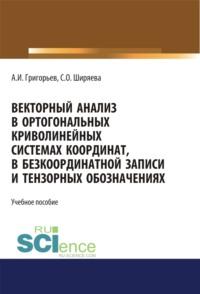 Векторный анализ в ортогональных криволинейных системах координат, в безкоординатной записи и тензорных обозначениях. (Бакалавриат). (Магистратура). Учебное пособие, аудиокнига Светланы Олеговны Ширяевой. ISDN68442661