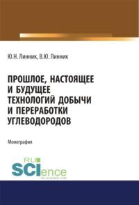 Прошлое, настоящее и будущее технологий добычи и переработки углеводородов. (Аспирантура). (Бакалавриат). (Магистратура). Монография - Юрий Линник