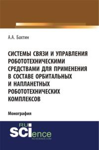 Системы связи и управления робототехническими средствами для применения в составе орбитальных и напланетных робототехнических комплексов. Монография - Александр Бахтин