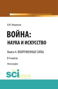 Война: наука и искусство. Книга 4. Вооруженные силы. (Адъюнктура, Аспирантура, Бакалавриат, Магистратура, Специалитет). Монография. - Василий Микрюков