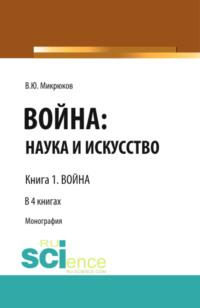 Война: наука и искусство. Книга 1. Война. (Адъюнктура, Аспирантура, Бакалавриат, Магистратура, Специалитет). Монография. - Василий Микрюков