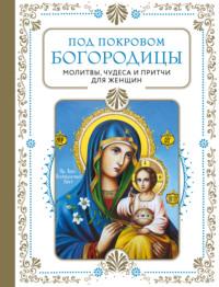 Под покровом Богородицы. Молитвы, чудеса и притчи для женщин, audiobook . ISDN68447942