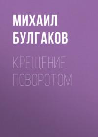 Крещение поворотом, książka audio Михаила Булгакова. ISDN68453129