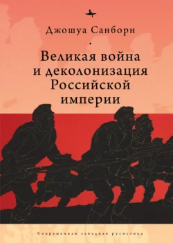 Великая война и деколонизация Российской империи - Джошуа Санборн