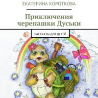 Приключения черепашки Дуськи. рассказы для детей - Екатерина Короткова