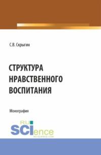 Структура нравственного воспитания. (Бакалавриат, Магистратура). Монография. - Сергей Скрыгин