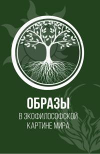 Образы в экофилософской картине мира. (Аспирантура, Бакалавриат, Магистратура). Монография. - Элеонора Баркова