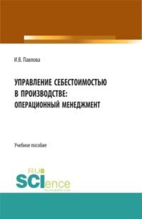 Управление себестоимостью в производстве: операционный менеджмент. (Бакалавриат). Учебное пособие - Ирина Павлова