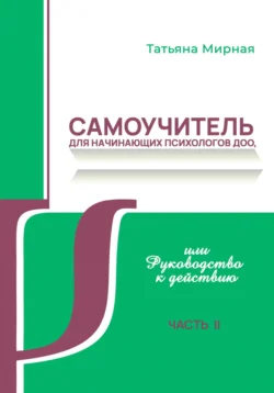 Самоучитель для начинающих психологов ДОО, или Руководство к действию. Часть 2 - Татьяна Мирная